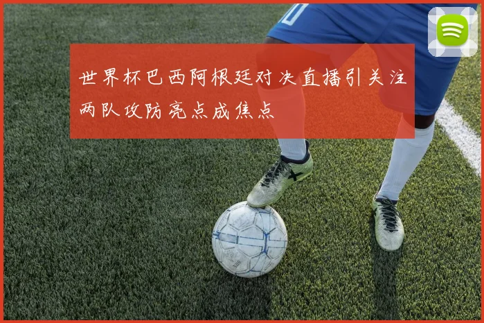 世界杯巴西阿根廷对决直播引关注两队攻防亮点成焦点