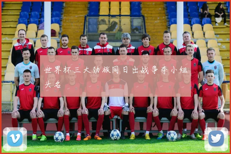 世界杯三大劲旅同日出战争夺小组头名