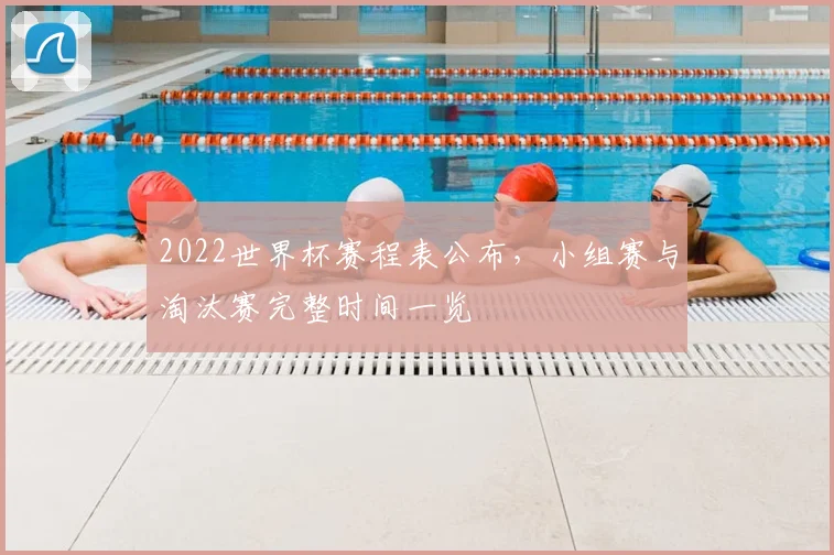 2022世界杯赛程表公布,小组赛与淘汰赛完整时间一览