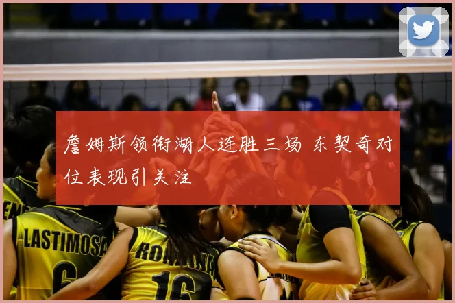 詹姆斯领衔湖人连胜三场 东契奇对位表现引关注