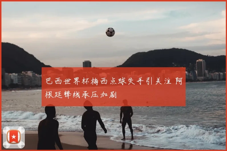 巴西世界杯梅西点球失手引关注 阿根廷锋线承压加剧