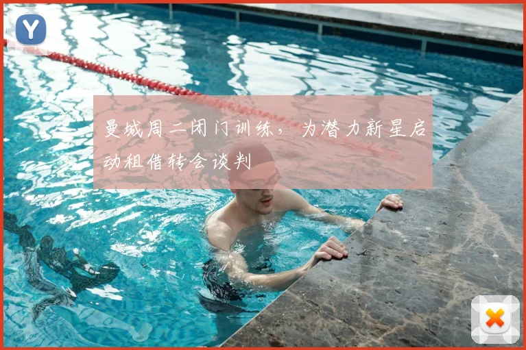 曼城周二闭门训练，为潜力新星启动租借转会谈判
