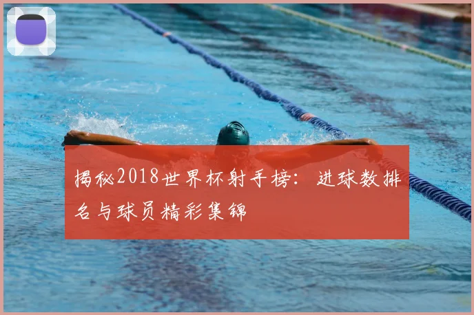 揭秘2018世界杯射手榜：进球数排名与球员精彩集锦