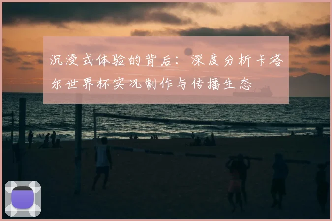 沉浸式体验的背后：深度分析卡塔尔世界杯实况制作与传播生态