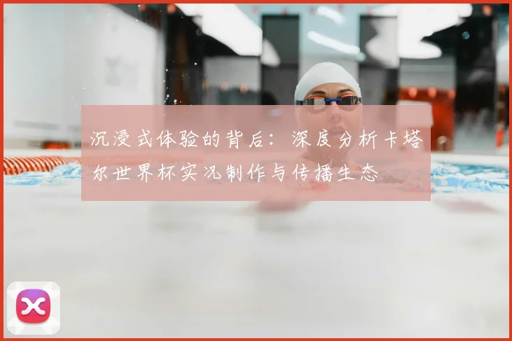 沉浸式体验的背后：深度分析卡塔尔世界杯实况制作与传播生态