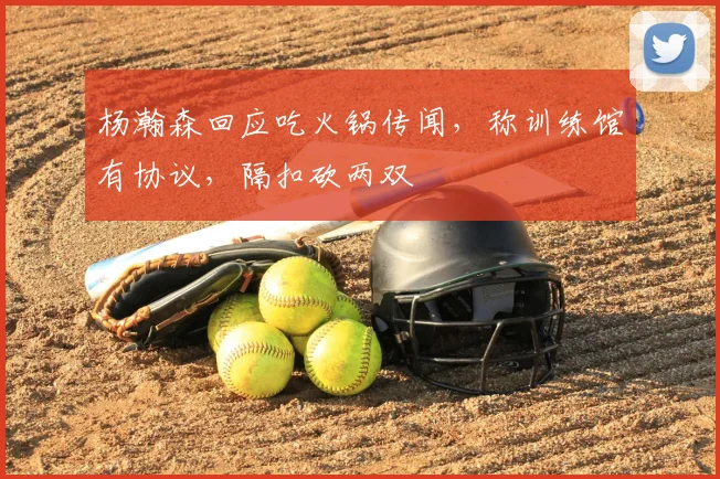 杨瀚森回应吃火锅传闻，称训练馆有协议，隔扣砍两双