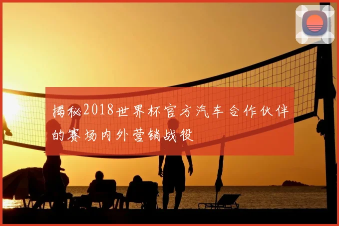 揭秘2018世界杯官方汽车合作伙伴的赛场内外营销战役