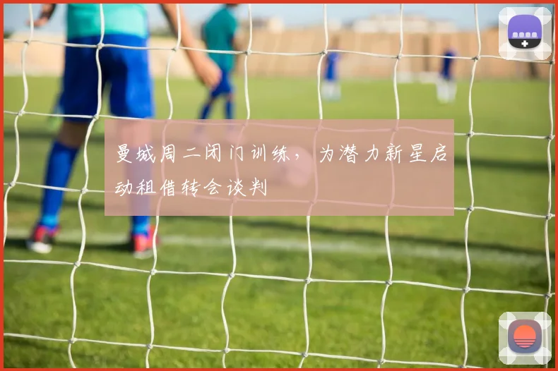 曼城周二闭门训练，为潜力新星启动租借转会谈判