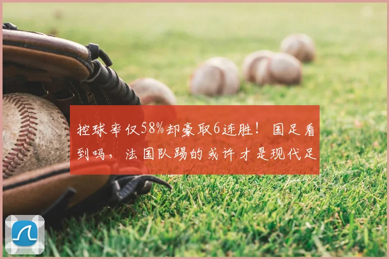 控球率仅58%却豪取6连胜！国足看到吗，法国队踢的或许才是现代足球