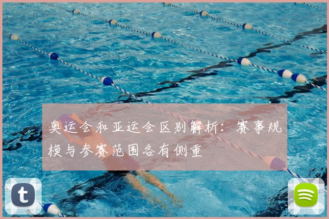 奥运会和亚运会区别解析：赛事规模与参赛范围各有侧重