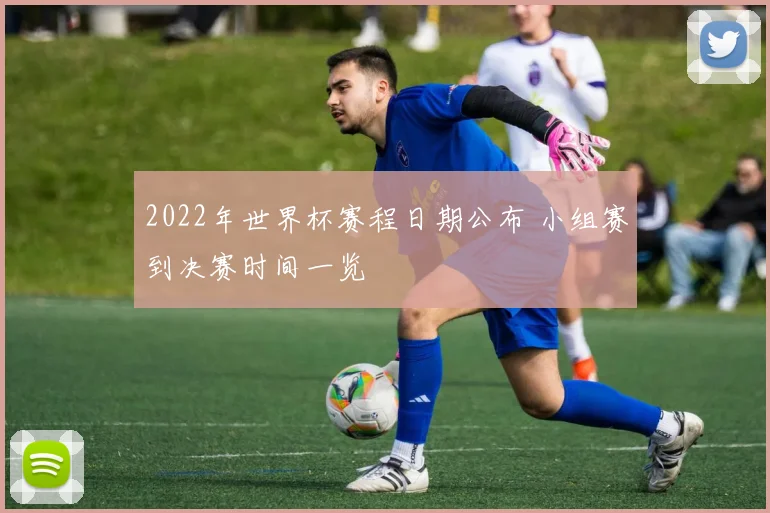 2022年世界杯赛程日期公布 小组赛到决赛时间一览