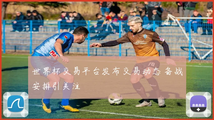 世界杯交易平台发布交易动态 备战安排引关注