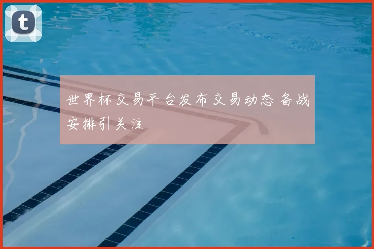 世界杯交易平台发布交易动态 备战安排引关注