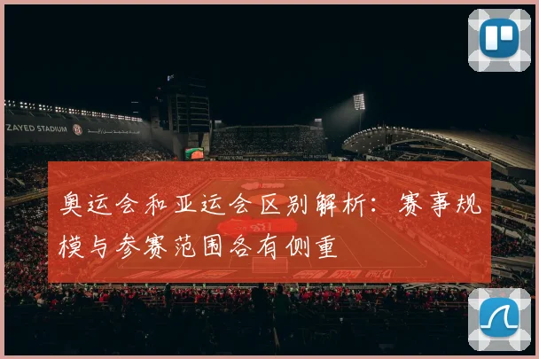 奥运会和亚运会区别解析：赛事规模与参赛范围各有侧重