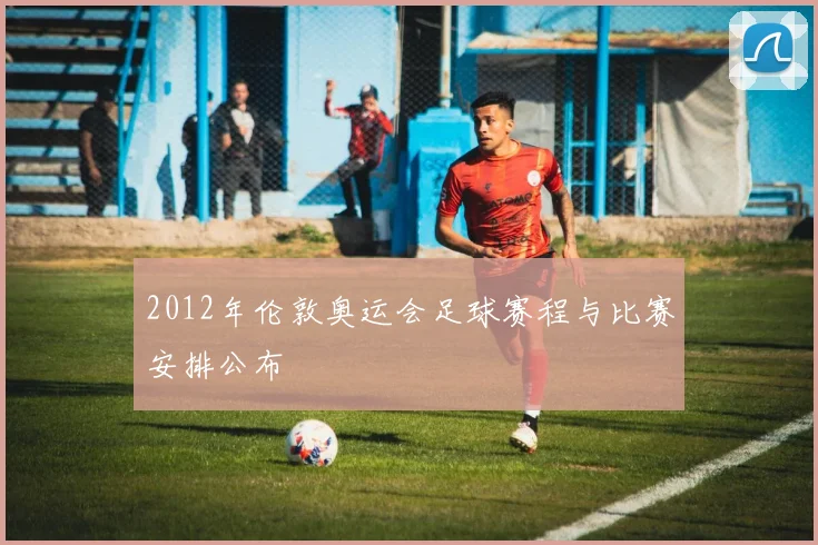 2012年伦敦奥运会足球赛程与比赛安排公布