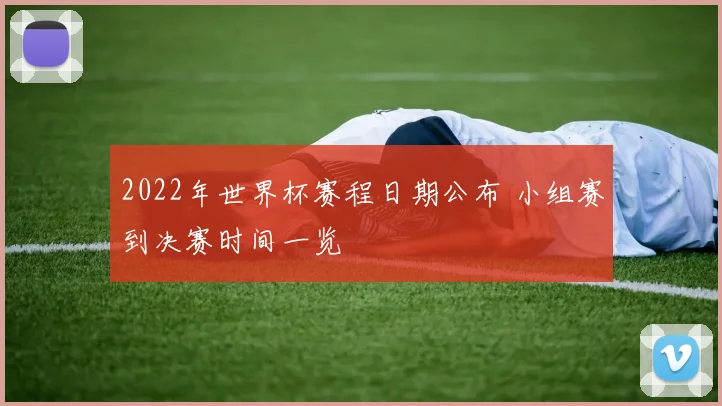 2022年世界杯赛程日期公布 小组赛到决赛时间一览